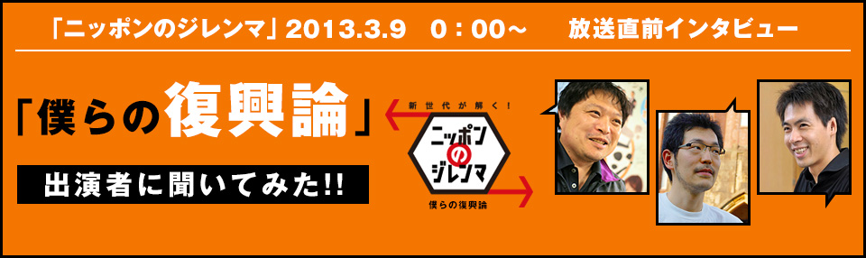 「ニッポンのジレンマ」2013.3.9 0:00~ 放送直前インタビュー 「僕らの復興論」出演者に聞いてみた!!